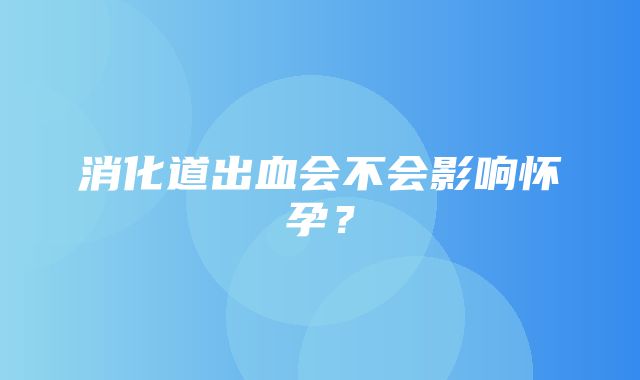 消化道出血会不会影响怀孕？