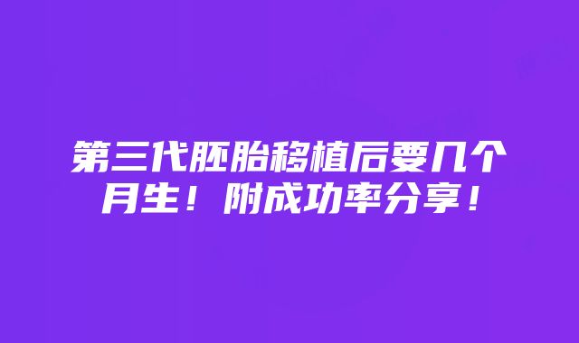 第三代胚胎移植后要几个月生！附成功率分享！