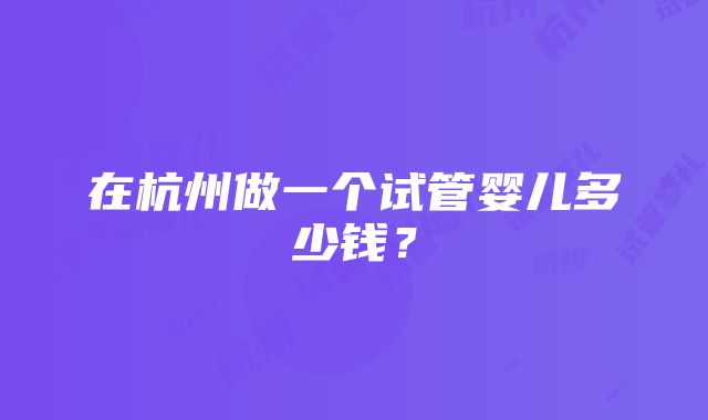 在杭州做一个试管婴儿多少钱？