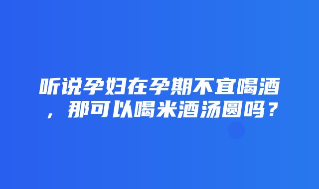 听说孕妇在孕期不宜喝酒，那可以喝米酒汤圆吗？