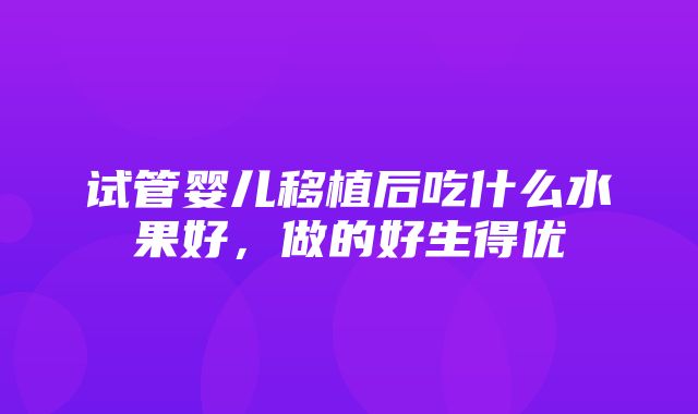 试管婴儿移植后吃什么水果好，做的好生得优