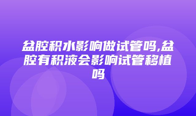 盆腔积水影响做试管吗,盆腔有积液会影响试管移植吗