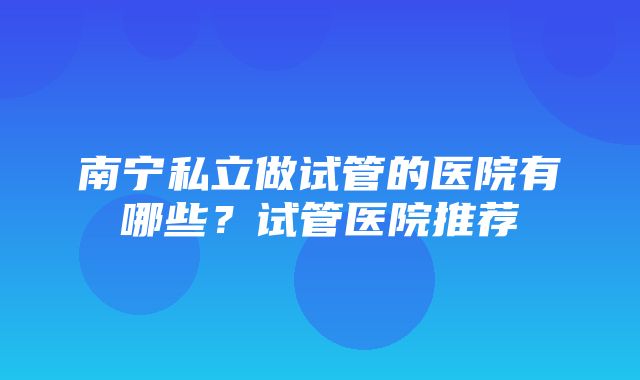 南宁私立做试管的医院有哪些？试管医院推荐