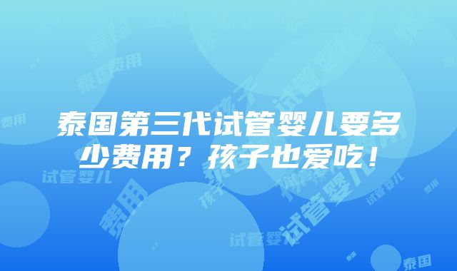 泰国第三代试管婴儿要多少费用？孩子也爱吃！