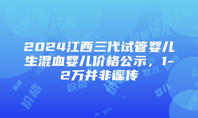 2024江西三代试管婴儿生混血婴儿价格公示，1-2万并非谣传