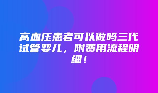 高血压患者可以做吗三代试管婴儿，附费用流程明细！