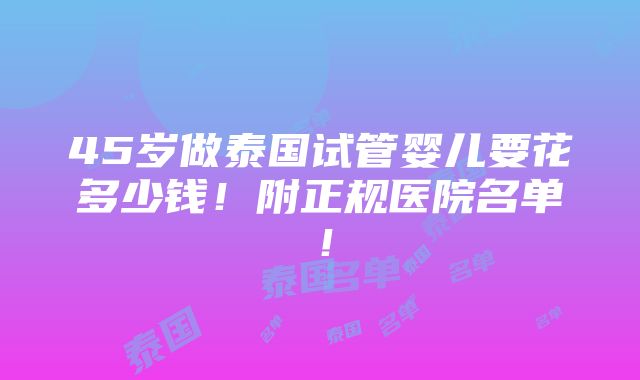 45岁做泰国试管婴儿要花多少钱！附正规医院名单！