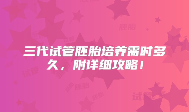 三代试管胚胎培养需时多久，附详细攻略！