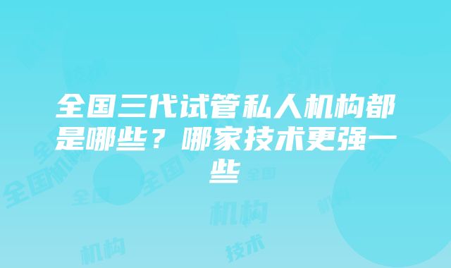 全国三代试管私人机构都是哪些？哪家技术更强一些