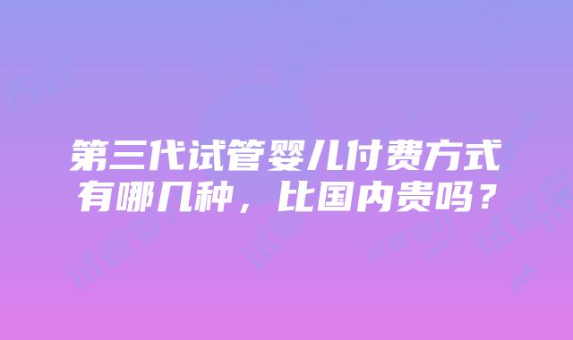 第三代试管婴儿付费方式有哪几种，比国内贵吗？