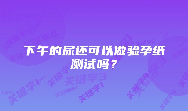 下午的尿还可以做验孕纸测试吗？