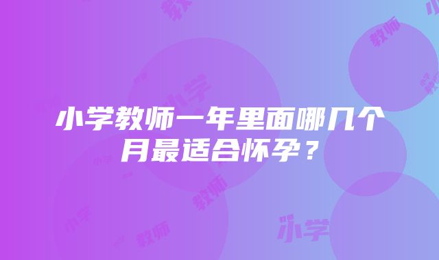 小学教师一年里面哪几个月最适合怀孕？