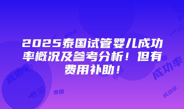 2025泰国试管婴儿成功率概况及参考分析！但有费用补助！