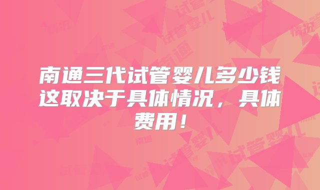 南通三代试管婴儿多少钱这取决于具体情况，具体费用！