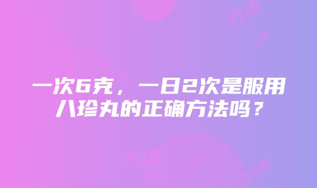 一次6克，一日2次是服用八珍丸的正确方法吗？