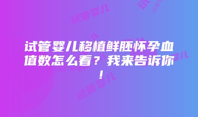 试管婴儿移植鲜胚怀孕血值数怎么看？我来告诉你！