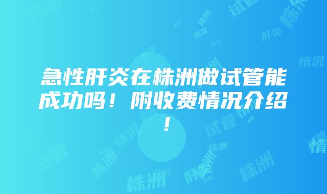 急性肝炎在株洲做试管能成功吗！附收费情况介绍！