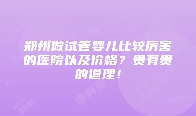 郑州做试管婴儿比较厉害的医院以及价格？贵有贵的道理！