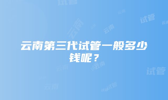 云南第三代试管一般多少钱呢？