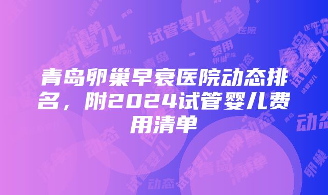 青岛卵巢早衰医院动态排名，附2024试管婴儿费用清单