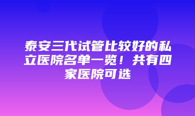 泰安三代试管比较好的私立医院名单一览！共有四家医院可选