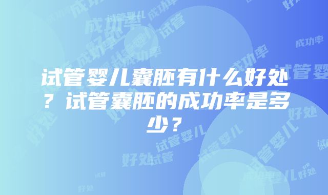 试管婴儿囊胚有什么好处？试管囊胚的成功率是多少？