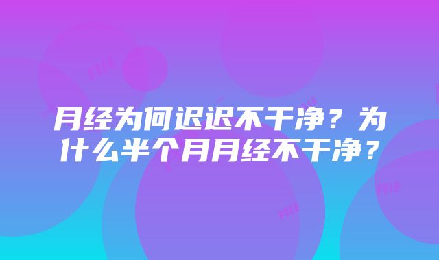 月经为何迟迟不干净？为什么半个月月经不干净？