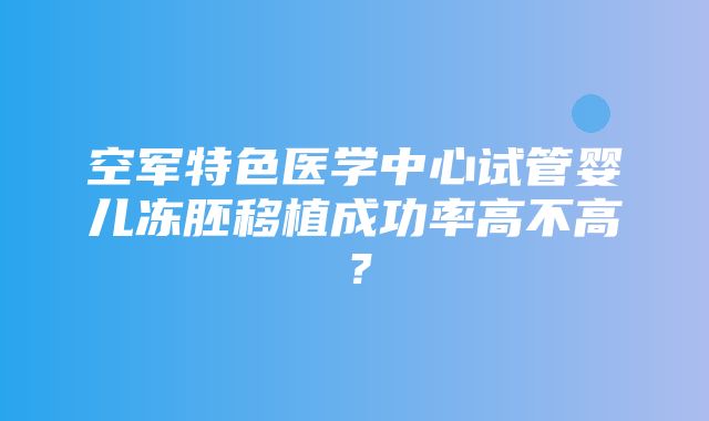 空军特色医学中心试管婴儿冻胚移植成功率高不高？