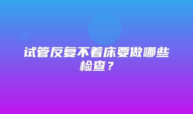 试管反复不着床要做哪些检查？