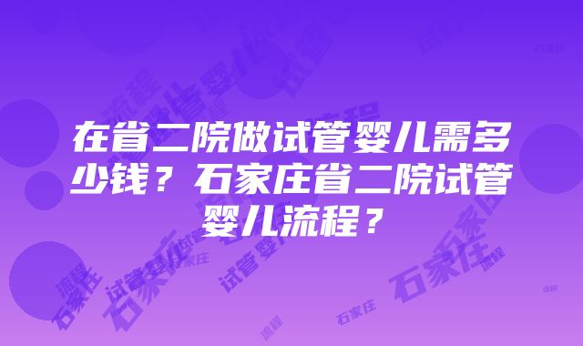 在省二院做试管婴儿需多少钱？石家庄省二院试管婴儿流程？