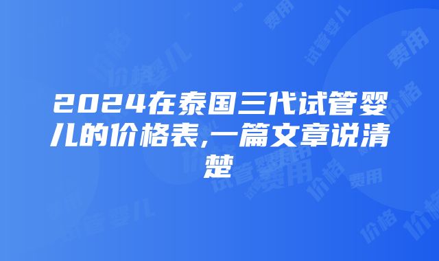 2024在泰国三代试管婴儿的价格表,一篇文章说清楚