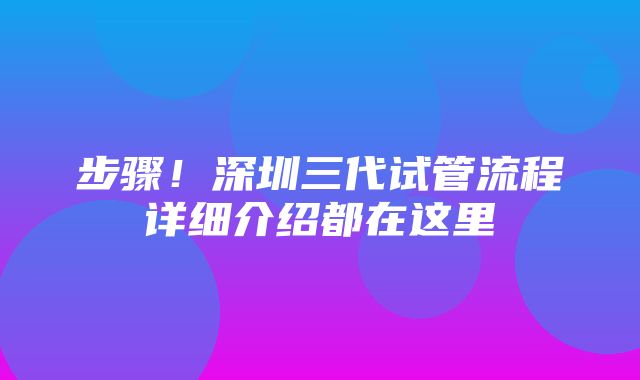 步骤！深圳三代试管流程详细介绍都在这里