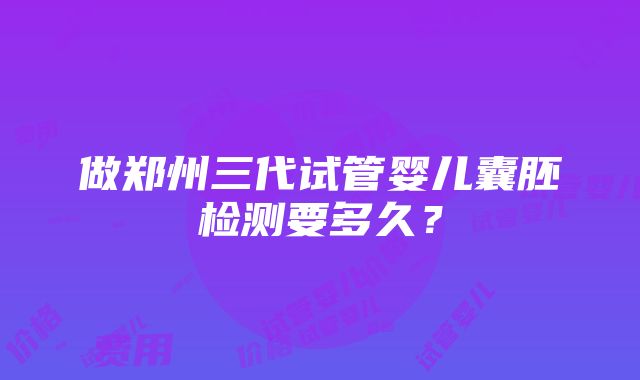 做郑州三代试管婴儿囊胚检测要多久？