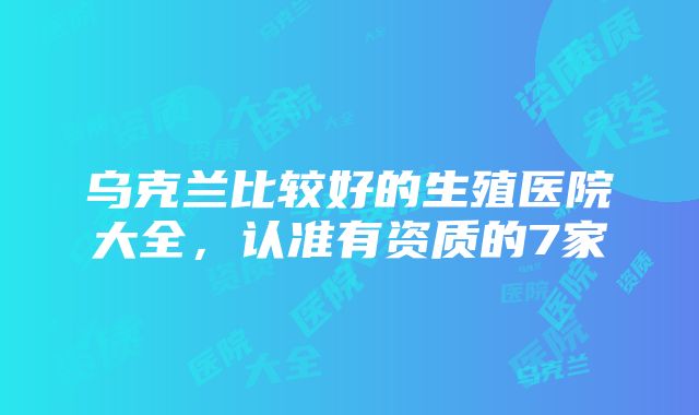 乌克兰比较好的生殖医院大全，认准有资质的7家