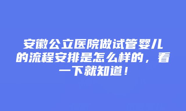 安徽公立医院做试管婴儿的流程安排是怎么样的，看一下就知道！