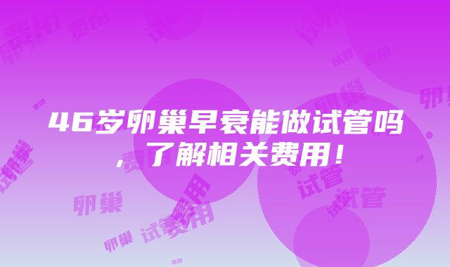 46岁卵巢早衰能做试管吗，了解相关费用！