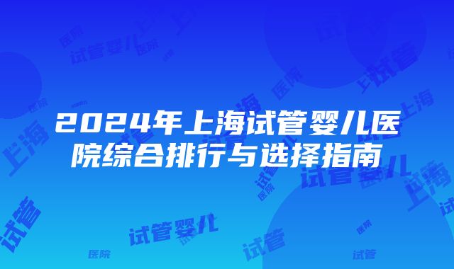 2024年上海试管婴儿医院综合排行与选择指南