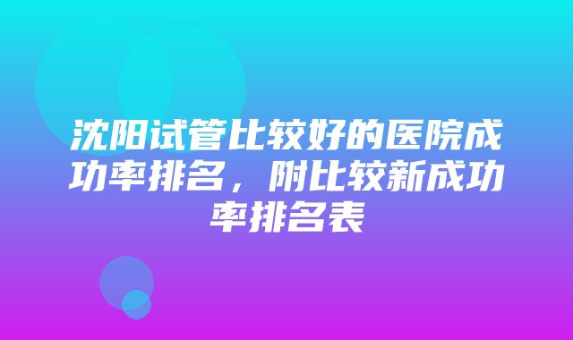 沈阳试管比较好的医院成功率排名，附比较新成功率排名表