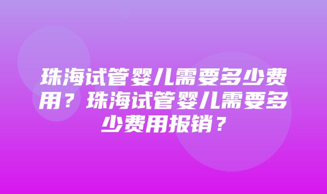 珠海试管婴儿需要多少费用？珠海试管婴儿需要多少费用报销？