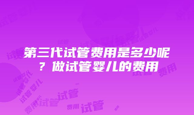 第三代试管费用是多少呢？做试管婴儿的费用