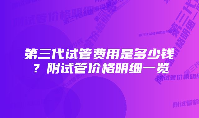 第三代试管费用是多少钱？附试管价格明细一览