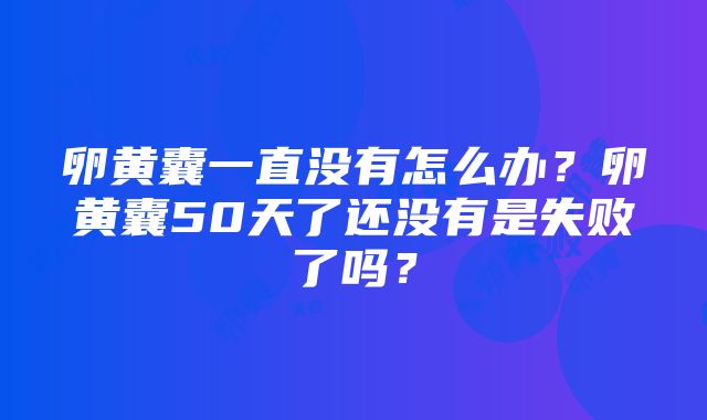 卵黄囊一直没有怎么办？卵黄囊50天了还没有是失败了吗？