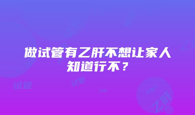 做试管有乙肝不想让家人知道行不？