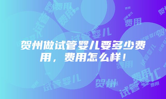 贺州做试管婴儿要多少费用，费用怎么样！