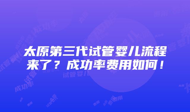 太原第三代试管婴儿流程来了？成功率费用如何！