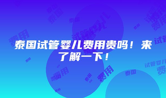 泰国试管婴儿费用贵吗！来了解一下！