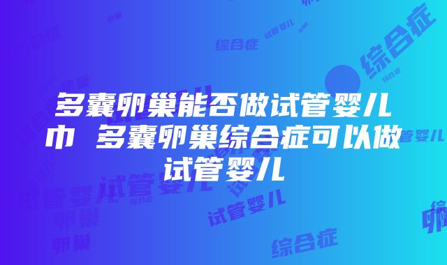 多囊卵巢能否做试管婴儿巾 多囊卵巢综合症可以做试管婴儿