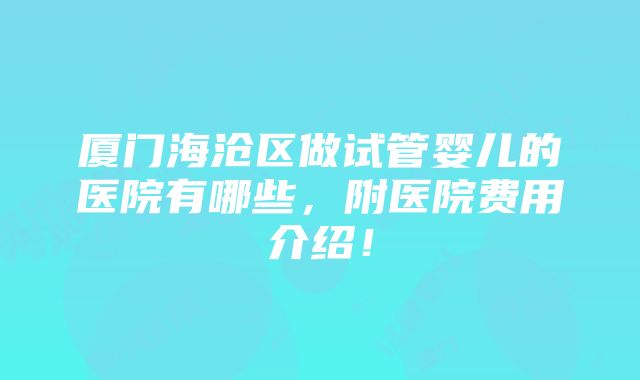 厦门海沧区做试管婴儿的医院有哪些，附医院费用介绍！