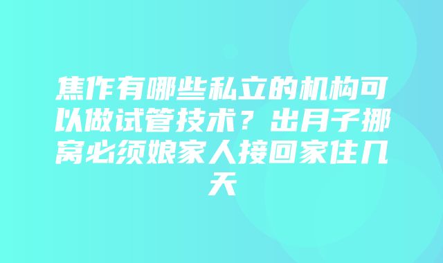 焦作有哪些私立的机构可以做试管技术？出月子挪窝必须娘家人接回家住几天