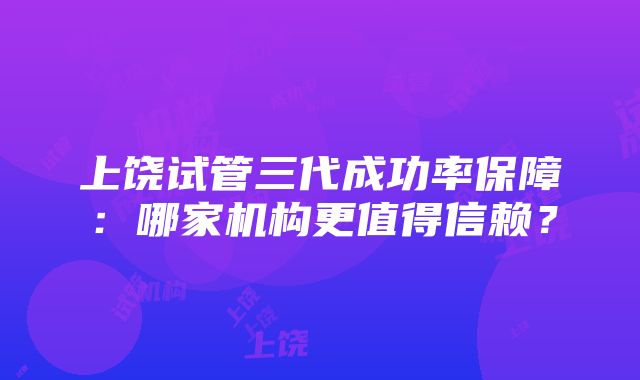 上饶试管三代成功率保障：哪家机构更值得信赖？